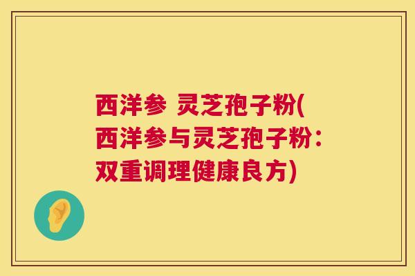 西洋参 灵芝孢子粉(西洋参与灵芝孢子粉:双重调理健康良方) 西洋参 灵芝孢子粉(西洋参与灵芝孢子粉:双重调理健康良方)