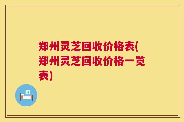郑州灵芝回收价格表(郑州灵芝回收价格一览表) 郑州灵芝回收价格表(郑州灵芝回收价格一览表)