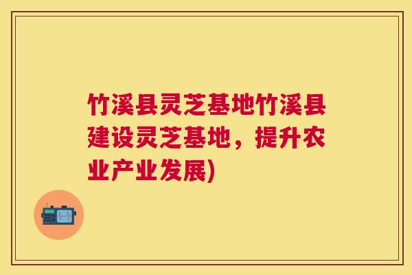 竹溪县灵芝基地竹溪县建设灵芝基地,提升农业产业发展) 竹溪县灵芝基地竹溪县建设灵芝基地,提升农业产业发展)