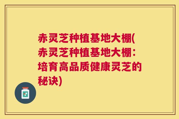 赤灵芝种植基地大棚(赤灵芝种植基地大棚：培育高品质健康灵芝的秘诀)