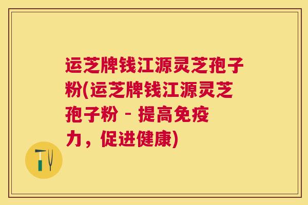 运芝牌钱江源灵芝孢子粉(运芝牌钱江源灵芝孢子粉 - 提高免疫力,促进健康) 运芝牌钱江源灵芝孢子粉(运芝牌钱江源灵芝孢子粉 - 提高免疫力,促进健康)