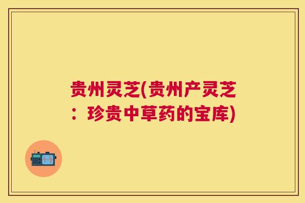 贵州灵芝(贵州产灵芝:珍贵中草药的宝库) 贵州灵芝(贵州产灵芝:珍贵中草药的宝库)