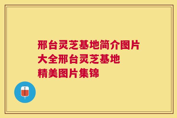 邢台灵芝基地简介图片大全邢台灵芝基地 精美图片集锦 邢台灵芝基地简介图片大全邢台灵芝基地 精美图片集锦