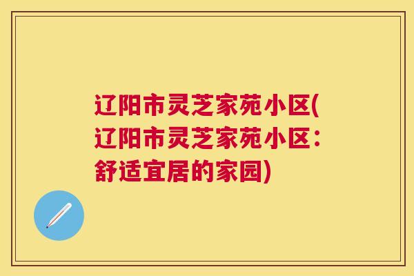 辽阳市灵芝家苑小区(辽阳市灵芝家苑小区:舒适宜居的家园) 辽阳市灵芝家苑小区(辽阳市灵芝家苑小区:舒适宜居的家园)