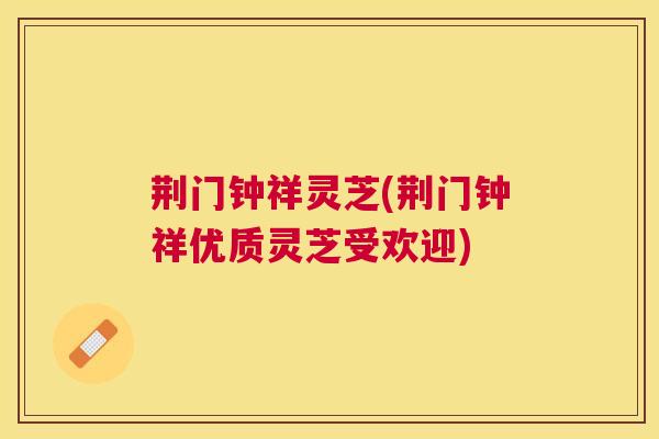 荆门钟祥灵芝(荆门钟祥优质灵芝受欢迎) 荆门钟祥灵芝(荆门钟祥优质灵芝受欢迎)