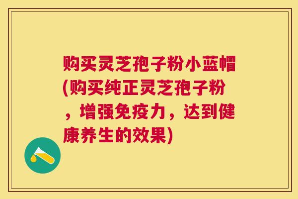 购买灵芝孢子粉小蓝帽(购买纯正灵芝孢子粉，增强免疫力，达到健康养生的效果)