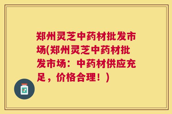 郑州灵芝材批发市场(郑州灵芝材批发市场:材供应充足,价格合理!) 郑州灵芝材批发市场(郑州灵芝材批发市场:材供应充足,价格合理!)