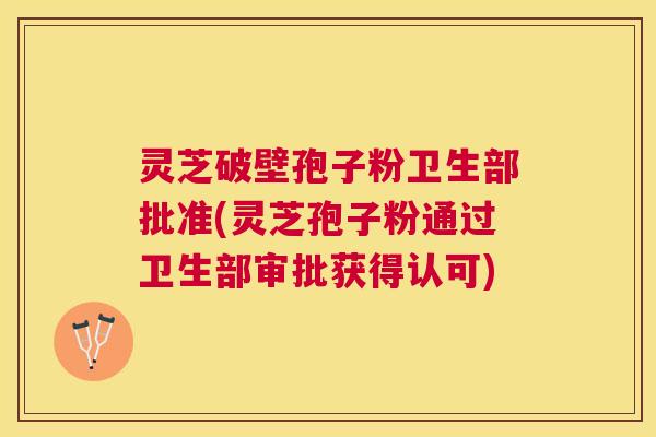 灵芝破壁孢子粉卫生部批准(灵芝孢子粉通过卫生部审批获得认可)