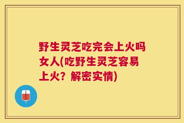 野生灵芝吃完会上火吗女人(吃野生灵芝容易上火？解密实情)