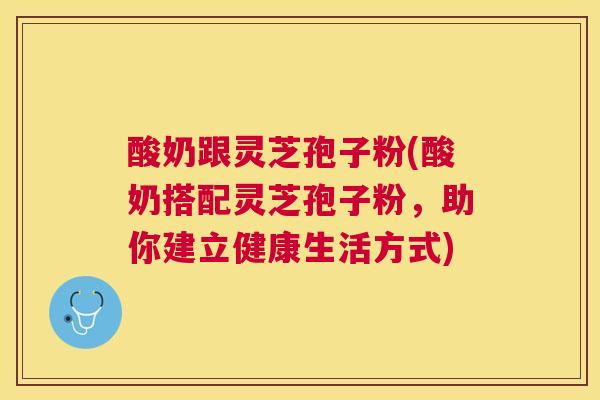 酸奶跟灵芝孢子粉(酸奶搭配灵芝孢子粉,助你建立健康生活方式) 酸奶跟灵芝孢子粉(酸奶搭配灵芝孢子粉,助你建立健康生活方式)