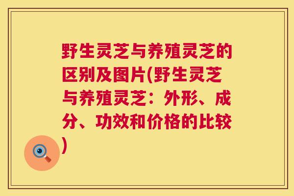 野生灵芝与养殖灵芝的区别及图片(野生灵芝与养殖灵芝：外形、成分、功效和价格的比较)