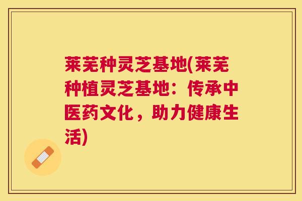 莱芜种灵芝基地(莱芜种植灵芝基地:传承中医药文化,助力健康生活) 莱芜种灵芝基地(莱芜种植灵芝基地:传承中医药文化,助力健康生活)