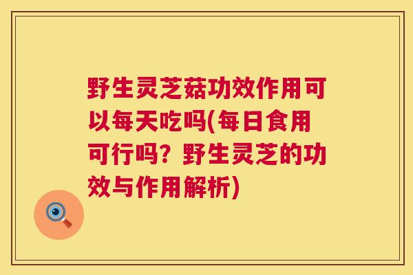 野生灵芝菇功效作用可以每天吃吗(每日食用可行吗?野生灵芝的功效与作用解析) 野生灵芝菇功效作用可以每天吃吗(每日食用可行吗?野生灵芝的功效与作用解析)