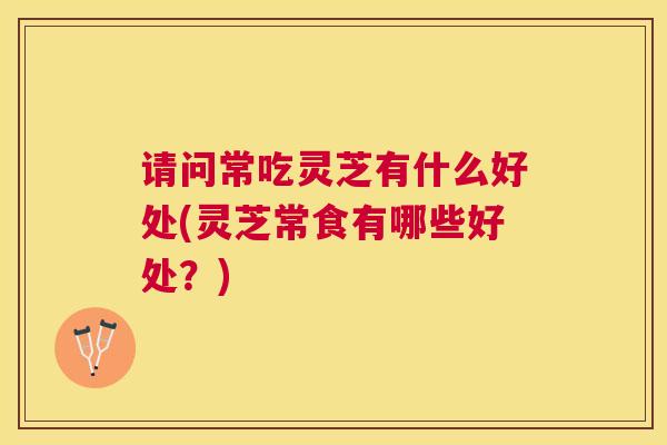 请问常吃灵芝有什么好处(灵芝常食有哪些好处?) 请问常吃灵芝有什么好处(灵芝常食有哪些好处?)