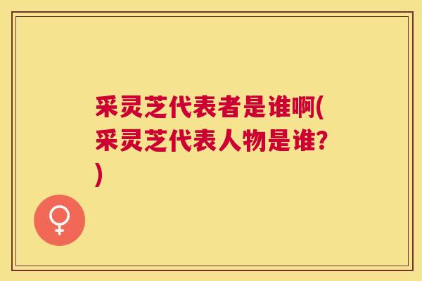 采灵芝代表者是谁啊(采灵芝代表人物是谁？)