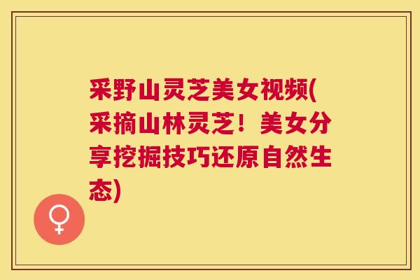 采野山灵芝美女视频(采摘山林灵芝!美女分享挖掘技巧还原自然生态) 采野山灵芝美女视频(采摘山林灵芝!美女分享挖掘技巧还原自然生态)
