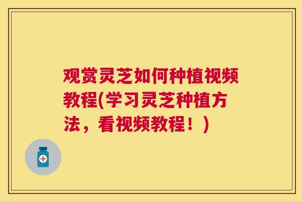 观赏灵芝如何种植视频教程(学习灵芝种植方法，看视频教程！)