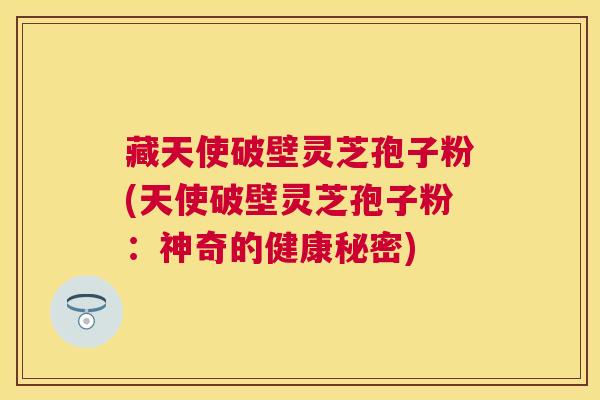 藏天使破壁灵芝孢子粉(天使破壁灵芝孢子粉:神奇的健康秘密) 藏天使破壁灵芝孢子粉(天使破壁灵芝孢子粉:神奇的健康秘密)