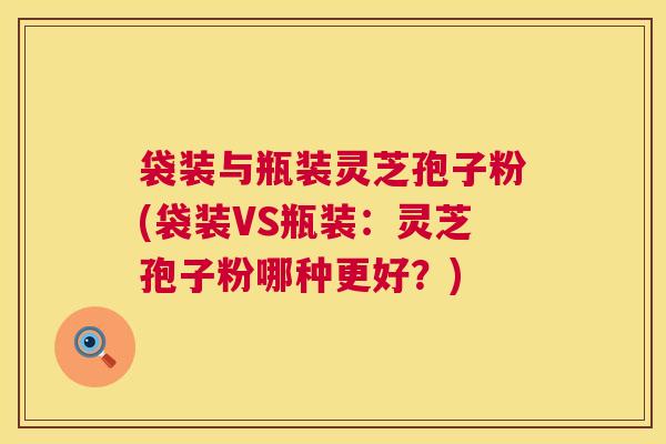 袋装与瓶装灵芝孢子粉(袋装VS瓶装:灵芝孢子粉哪种更好?) 袋装与瓶装灵芝孢子粉(袋装VS瓶装:灵芝孢子粉哪种更好?)