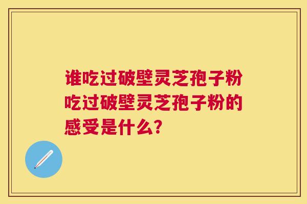 谁吃过破壁灵芝孢子粉吃过破壁灵芝孢子粉的感受是什么？