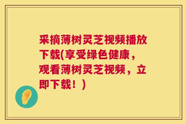 采摘薄树灵芝视频播放下载(享受绿色健康,观看薄树灵芝视频,立即下载!) 采摘薄树灵芝视频播放下载(享受绿色健康,观看薄树灵芝视频,立即下载!)
