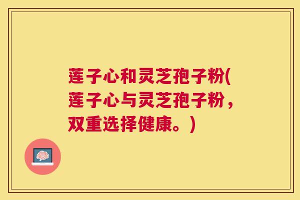莲子心和灵芝孢子粉(莲子心与灵芝孢子粉,双重选择健康。) 莲子心和灵芝孢子粉(莲子心与灵芝孢子粉,双重选择健康。)