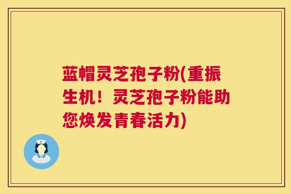 蓝帽灵芝孢子粉(重振生机！灵芝孢子粉能助您焕发青春活力)
