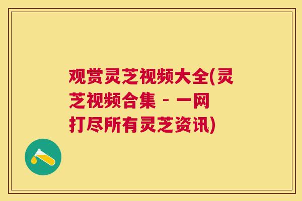 观赏灵芝视频大全(灵芝视频合集 - 一网打尽所有灵芝资讯) 观赏灵芝视频大全(灵芝视频合集 - 一网打尽所有灵芝资讯)