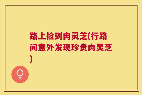 路上捡到肉灵芝(行路间意外发现珍贵肉灵芝)