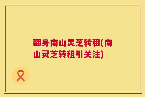 翻身南山灵芝转租(南山灵芝转租引关注) 翻身南山灵芝转租(南山灵芝转租引关注)