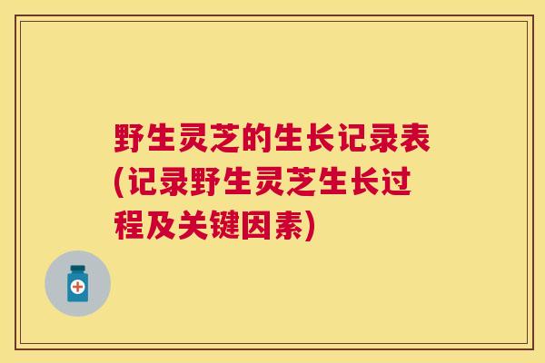 野生灵芝的生长记录表(记录野生灵芝生长过程及关键因素) 野生灵芝的生长记录表(记录野生灵芝生长过程及关键因素)