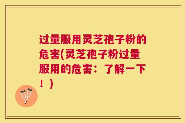 过量服用灵芝孢子粉的危害(灵芝孢子粉过量服用的危害:了解一下!) 过量服用灵芝孢子粉的危害(灵芝孢子粉过量服用的危害:了解一下!)