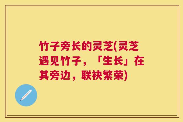 竹子旁长的灵芝(灵芝遇见竹子，「生长」在其旁边，联袂繁荣)