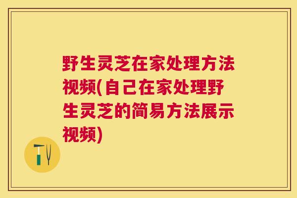 野生灵芝在家处理方法视频(自己在家处理野生灵芝的简易方法展示视频) 野生灵芝在家处理方法视频(自己在家处理野生灵芝的简易方法展示视频)