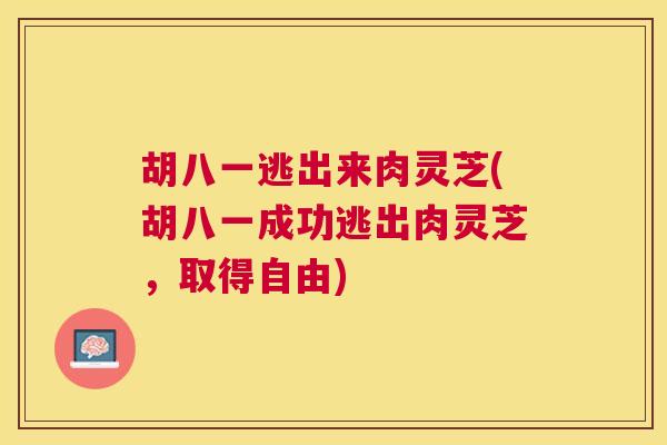 胡八一逃出来肉灵芝(胡八一成功逃出肉灵芝，取得自由)