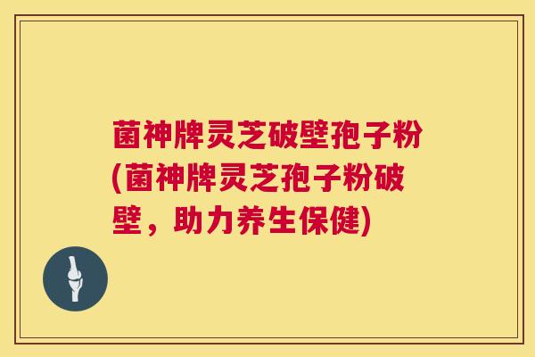 菌神牌灵芝破壁孢子粉(菌神牌灵芝孢子粉破壁,助力养生保健) 菌神牌灵芝破壁孢子粉(菌神牌灵芝孢子粉破壁,助力养生保健)