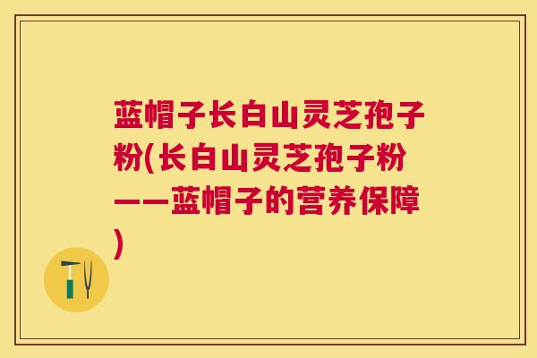 蓝帽子长白山灵芝孢子粉(长白山灵芝孢子粉——蓝帽子的营养保障)