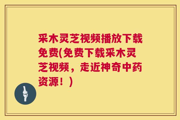 采木灵芝视频播放下载免费(免费下载采木灵芝视频,走近神奇资源!) 采木灵芝视频播放下载免费(免费下载采木灵芝视频,走近神奇资源!)