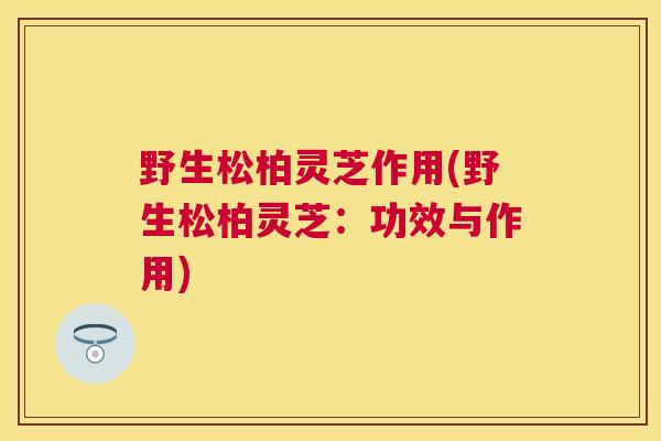 野生松柏灵芝作用(野生松柏灵芝:功效与作用) 野生松柏灵芝作用(野生松柏灵芝:功效与作用)