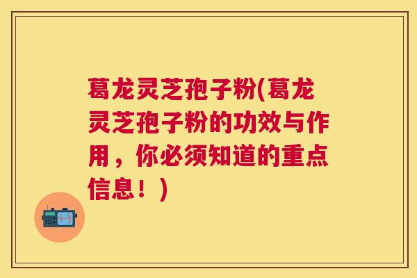 葛龙灵芝孢子粉(葛龙灵芝孢子粉的功效与作用,你必须知道的重点信息!) 葛龙灵芝孢子粉(葛龙灵芝孢子粉的功效与作用,你必须知道的重点信息!)