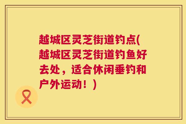 越城区灵芝街道钓点(越城区灵芝街道钓鱼好去处,适合休闲垂钓和户外运动!) 越城区灵芝街道钓点(越城区灵芝街道钓鱼好去处,适合休闲垂钓和户外运动!)