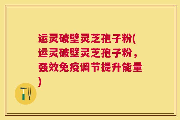 运灵破壁灵芝孢子粉(运灵破壁灵芝孢子粉,强效免疫调节提升能量) 运灵破壁灵芝孢子粉(运灵破壁灵芝孢子粉,强效免疫调节提升能量)