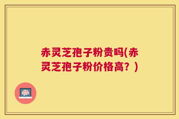 赤灵芝孢子粉贵吗(赤灵芝孢子粉价格高?) 赤灵芝孢子粉贵吗(赤灵芝孢子粉价格高?)