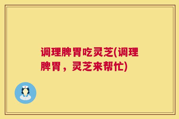 调理脾胃吃灵芝(调理脾胃,灵芝来帮忙) 调理脾胃吃灵芝(调理脾胃,灵芝来帮忙)