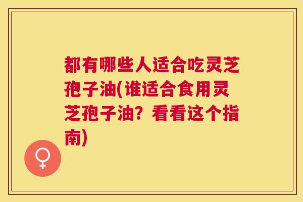都有哪些人适合吃灵芝孢子油(谁适合食用灵芝孢子油?看看这个指南) 都有哪些人适合吃灵芝孢子油(谁适合食用灵芝孢子油?看看这个指南)