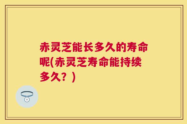 赤灵芝能长多久的寿命呢(赤灵芝寿命能持续多久?) 赤灵芝能长多久的寿命呢(赤灵芝寿命能持续多久?)