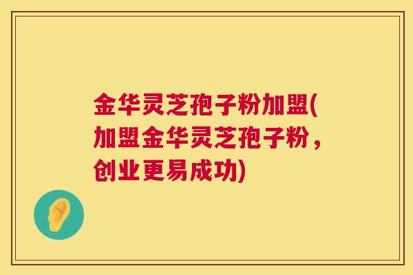 金华灵芝孢子粉加盟(加盟金华灵芝孢子粉,创业更易成功) 金华灵芝孢子粉加盟(加盟金华灵芝孢子粉,创业更易成功)