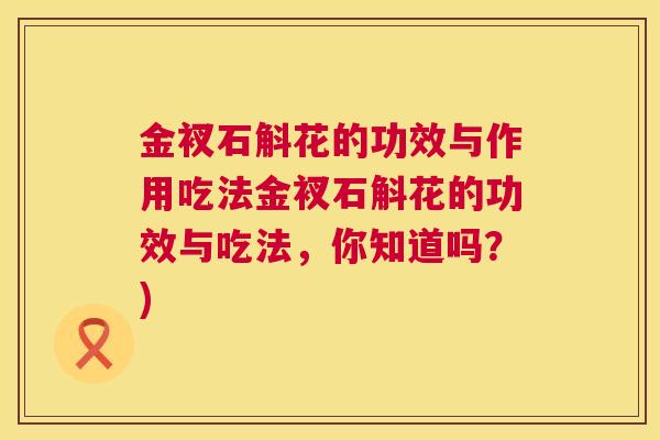 金衩石斛花的功效与作用吃法金衩石斛花的功效与吃法,你知道吗?) 金衩石斛花的功效与作用吃法金衩石斛花的功效与吃法,你知道吗?)