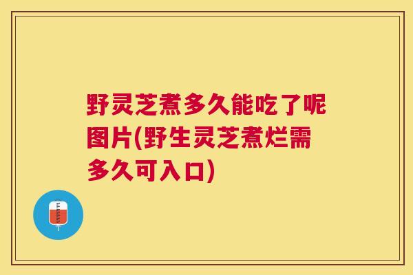 野灵芝煮多久能吃了呢图片(野生灵芝煮烂需多久可入口) 野灵芝煮多久能吃了呢图片(野生灵芝煮烂需多久可入口)