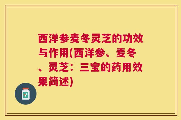 西洋参麦冬灵芝的功效与作用(西洋参、麦冬、灵芝：三宝的药用效果简述)